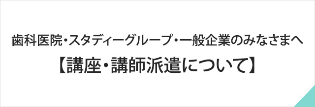 歯科医院・スタディーグループ・一般企業のみなさまへ【講座・講師派遣について】